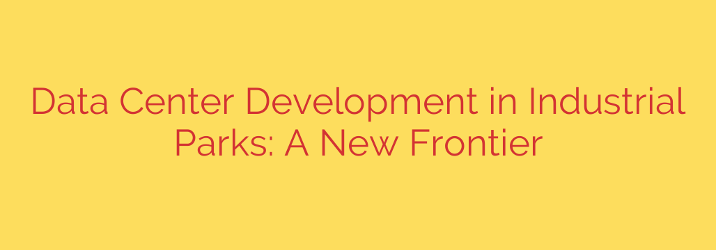 Data Center Development in Industrial Parks: A New Frontier