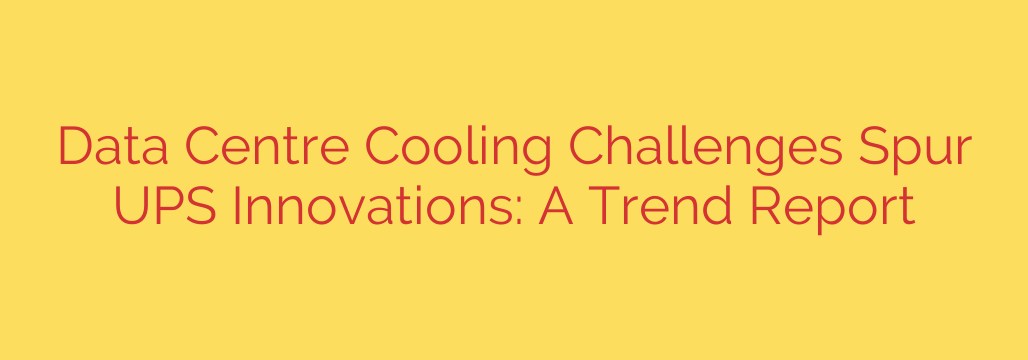 Data Centre Cooling Challenges Spur UPS Innovations: A Trend Report