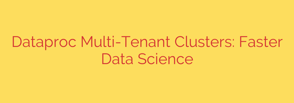 Dataproc Multi-Tenant Clusters: Faster Data Science