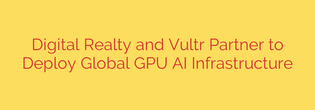 Digital Realty and Vultr Partner to Deploy Global GPU AI Infrastructure