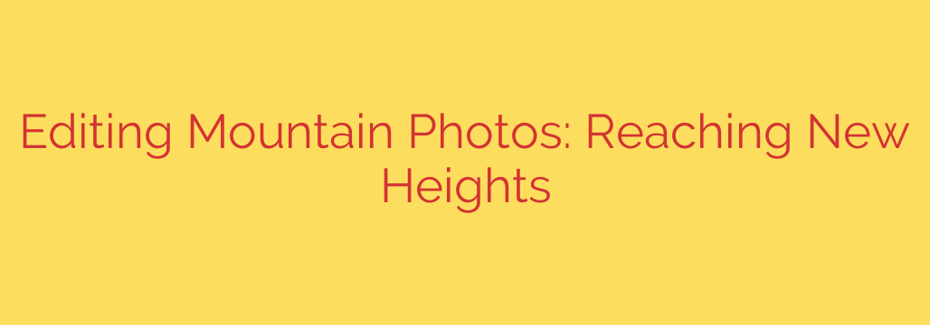 Editing Mountain Photos: Reaching New Heights