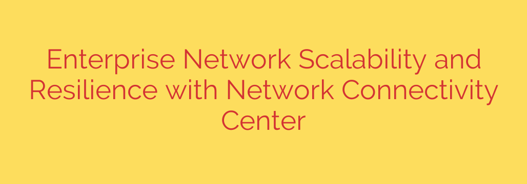 Enterprise Network Scalability and Resilience with Network Connectivity Center
