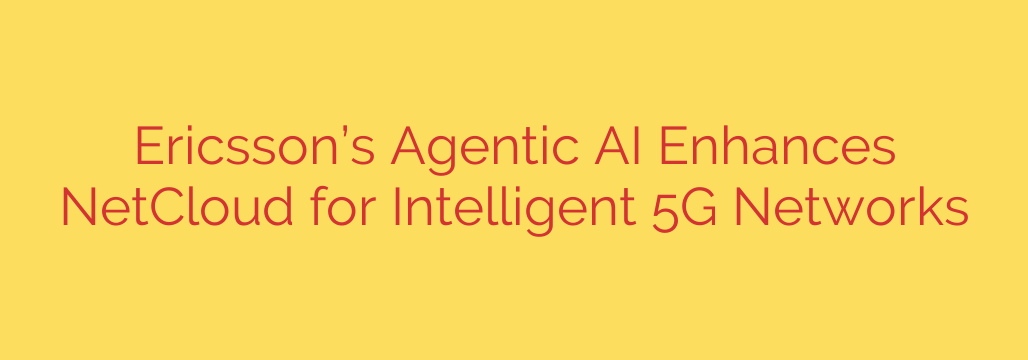 Ericsson’s Agentic AI Enhances NetCloud for Intelligent 5G Networks