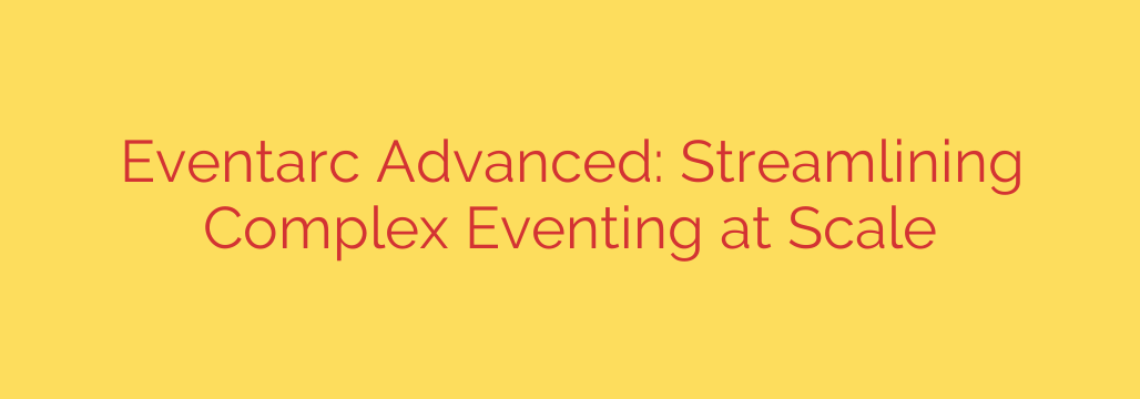 Eventarc Advanced: Streamlining Complex Eventing at Scale