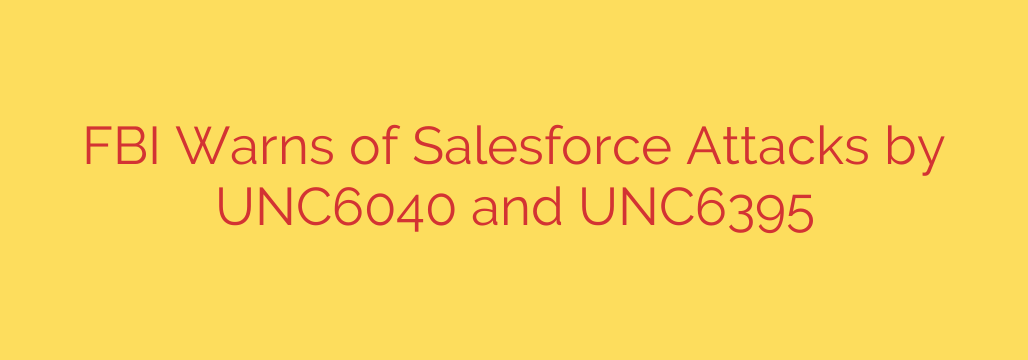FBI Warns of Salesforce Attacks by UNC6040 and UNC6395