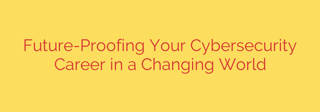 Future-Proofing Your Cybersecurity Career in a Changing World