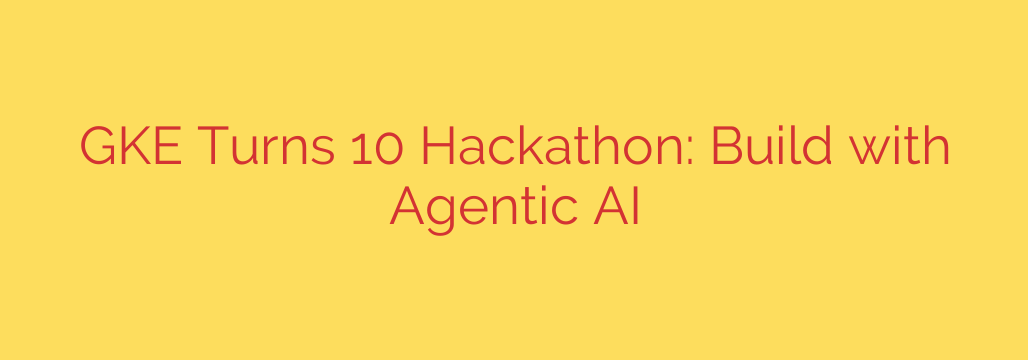 GKE Turns 10 Hackathon: Build with Agentic AI