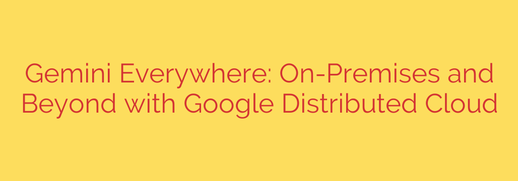 Gemini Everywhere: On-Premises and Beyond with Google Distributed Cloud