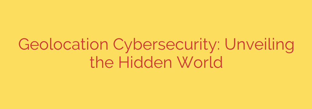 Geolocation Cybersecurity: Unveiling the Hidden World
