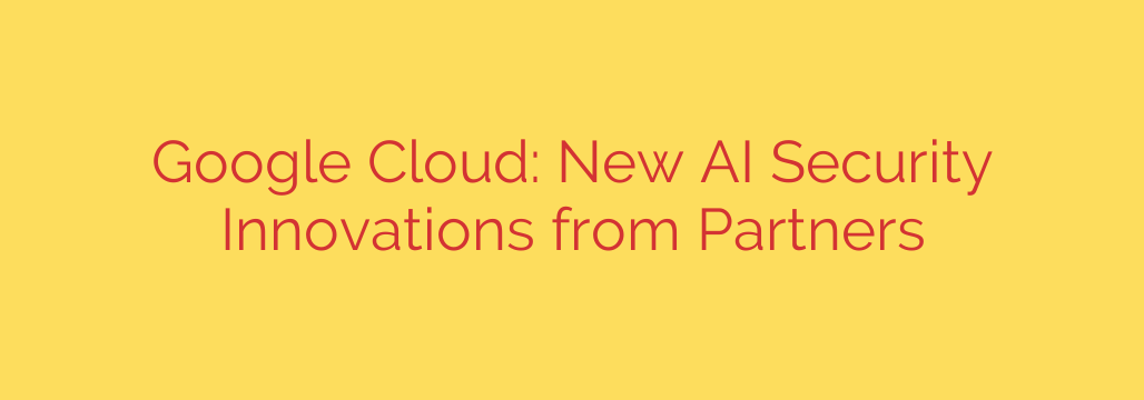Google Cloud: New AI Security Innovations from Partners