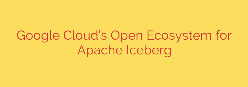 Google Cloud’s Open Ecosystem for Apache Iceberg