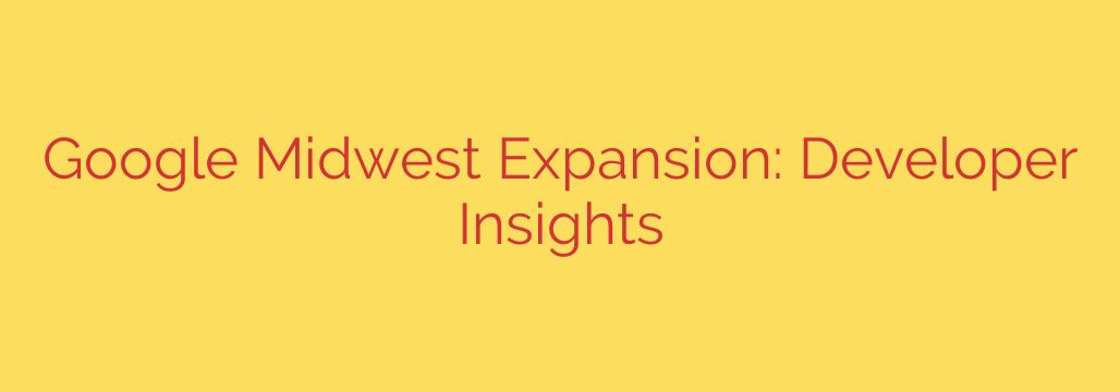Google Midwest Expansion: Developer Insights