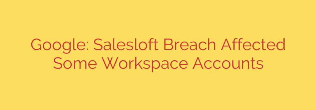 Google: Salesloft Breach Affected Some Workspace Accounts