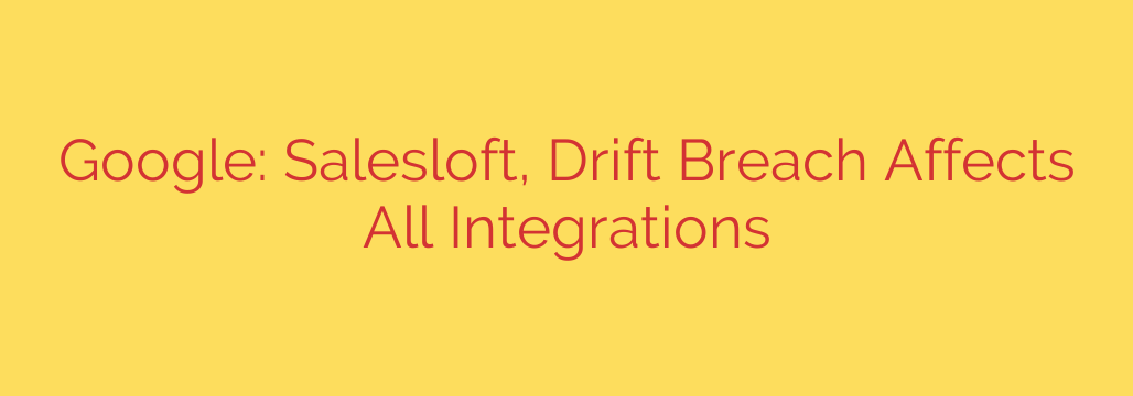 Google: Salesloft, Drift Breach Affects All Integrations