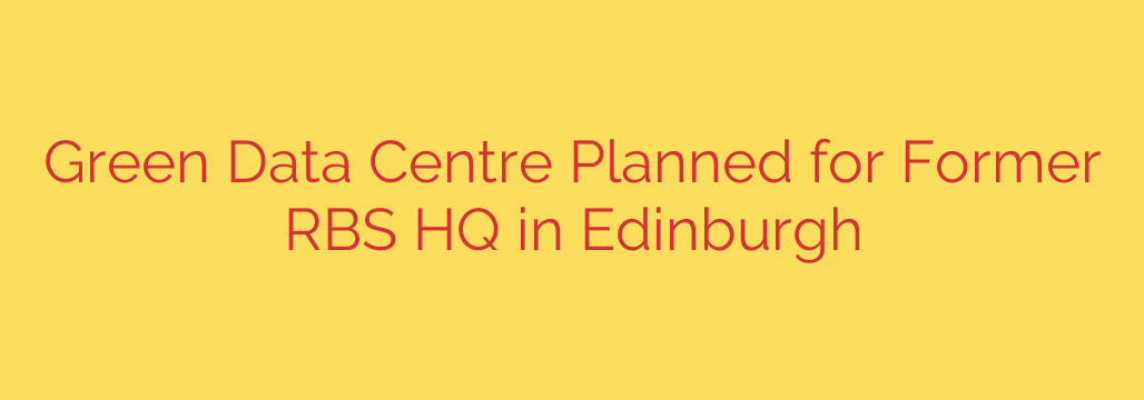 Green Data Centre Planned for Former RBS HQ in Edinburgh