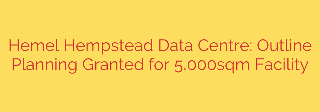 Hemel Hempstead Data Centre: Outline Planning Granted for 5,000sqm Facility