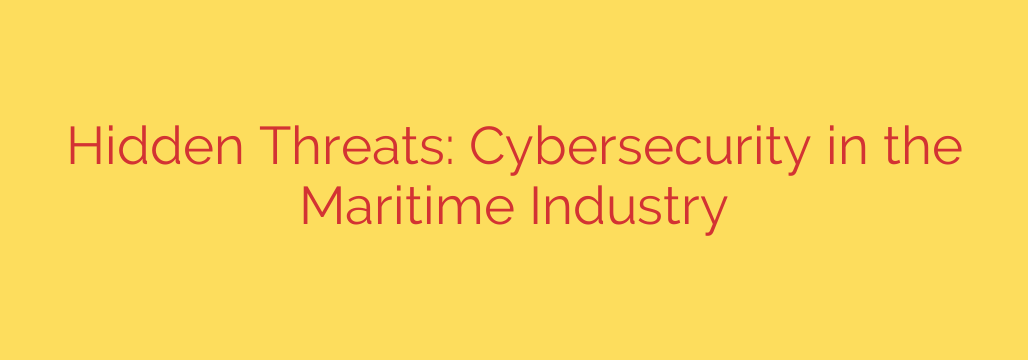 Hidden Threats: Cybersecurity in the Maritime Industry