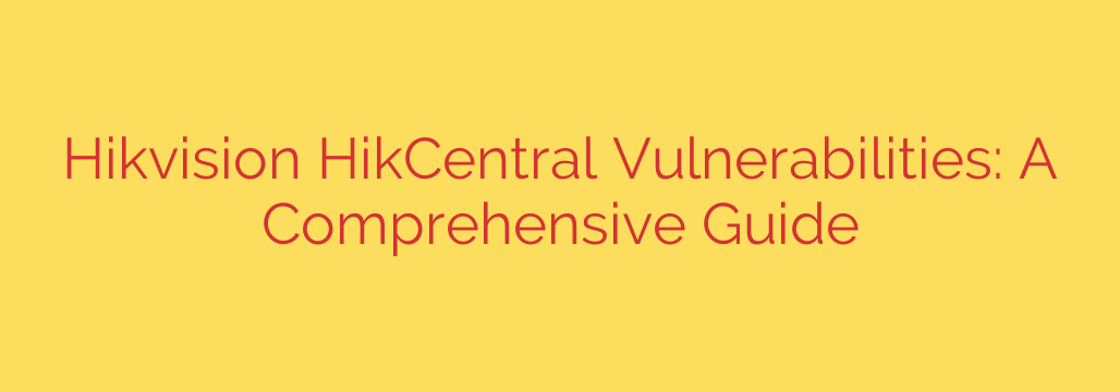 Hikvision HikCentral Vulnerabilities: A Comprehensive Guide