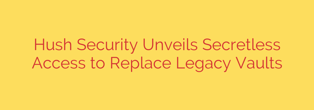 Hush Security Unveils Secretless Access to Replace Legacy Vaults
