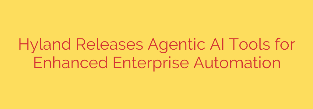 Hyland Releases Agentic AI Tools for Enhanced Enterprise Automation