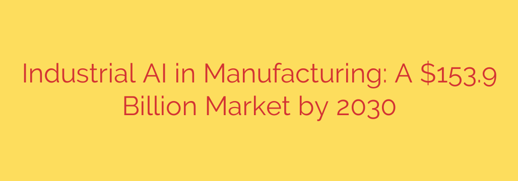 Industrial AI in Manufacturing: A $153.9 Billion Market by 2030