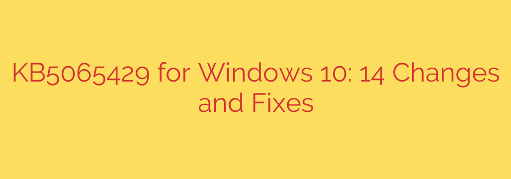 KB5065429 for Windows 10: 14 Changes and Fixes
