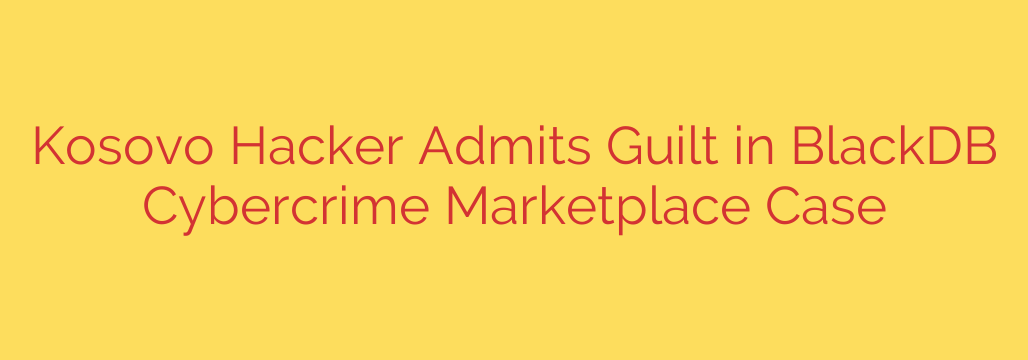 Kosovo Hacker Admits Guilt in BlackDB Cybercrime Marketplace Case