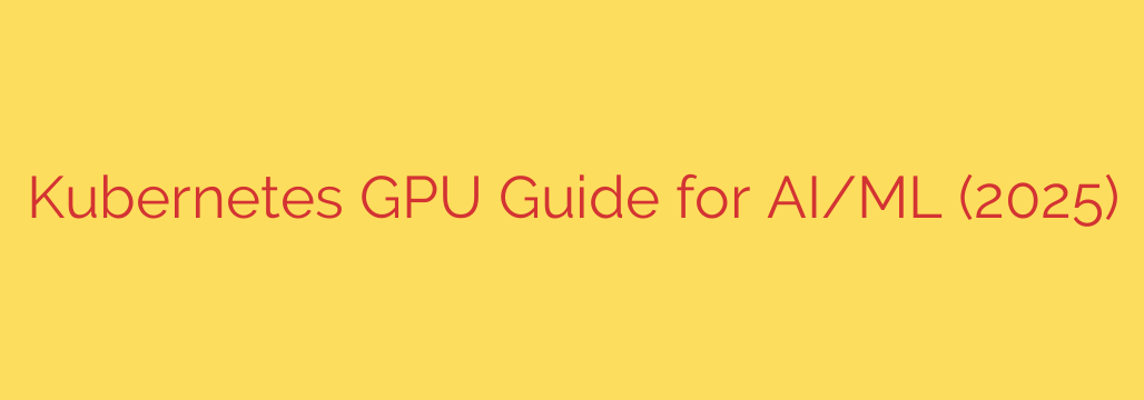 Kubernetes GPU Guide for AI/ML (2025)