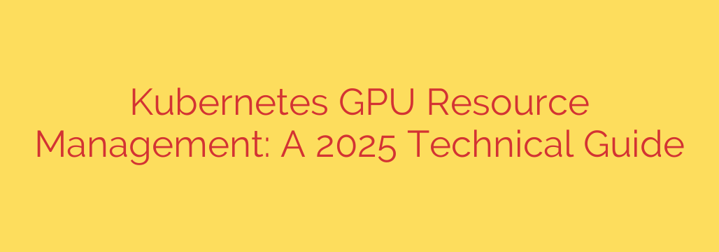 Kubernetes GPU Resource Management: A 2025 Technical Guide
