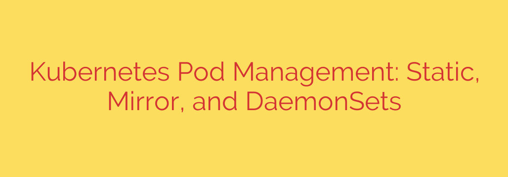Kubernetes Pod Management: Static, Mirror, and DaemonSets