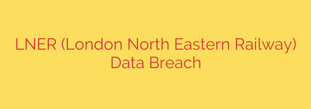 LNER (London North Eastern Railway) Data Breach