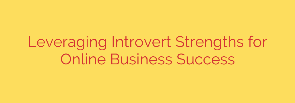 Leveraging Introvert Strengths for Online Business Success