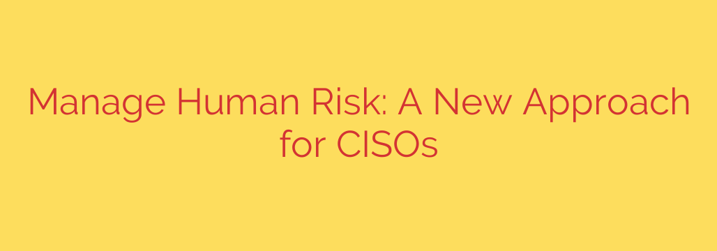 Manage Human Risk: A New Approach for CISOs