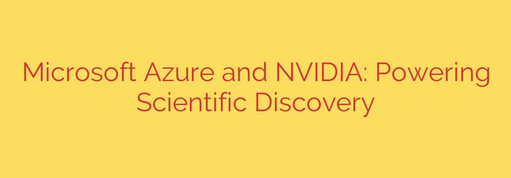 Microsoft Azure and NVIDIA: Powering Scientific Discovery