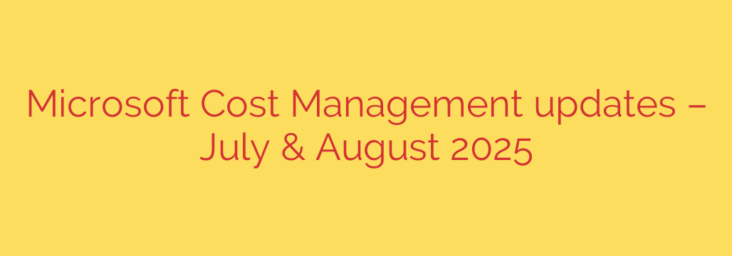 Microsoft Cost Management updates – July & August 2025