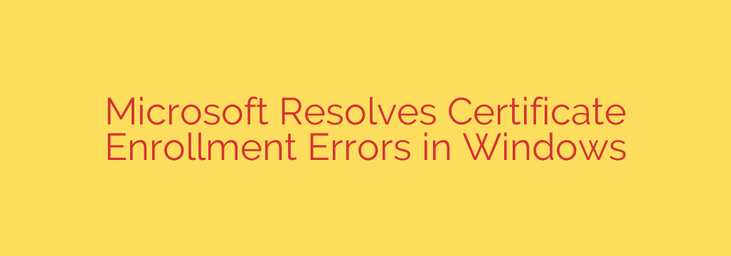 Microsoft Resolves Certificate Enrollment Errors in Windows