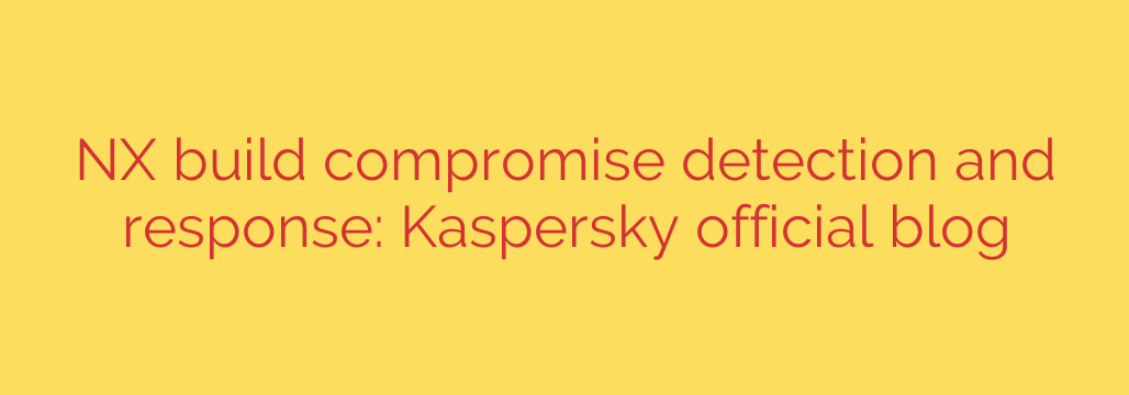 NX build compromise detection and response: Kaspersky official blog