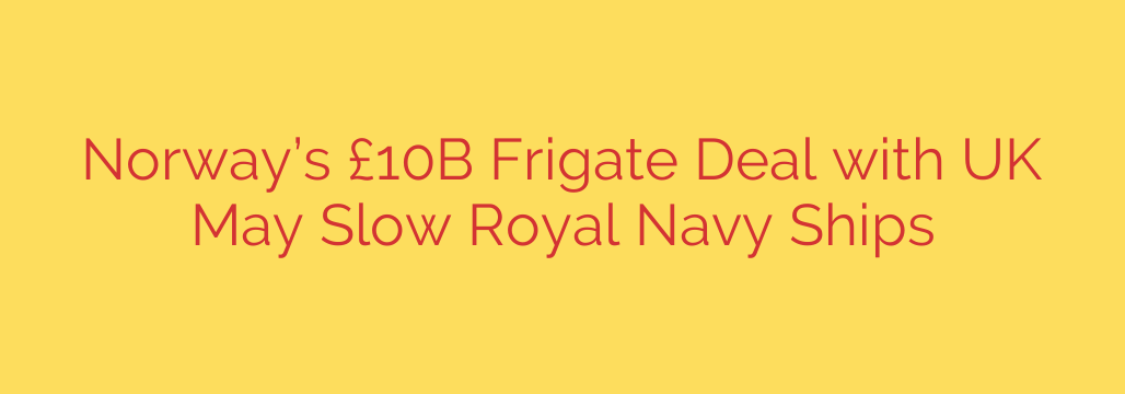 Norway’s £10B Frigate Deal with UK May Slow Royal Navy Ships