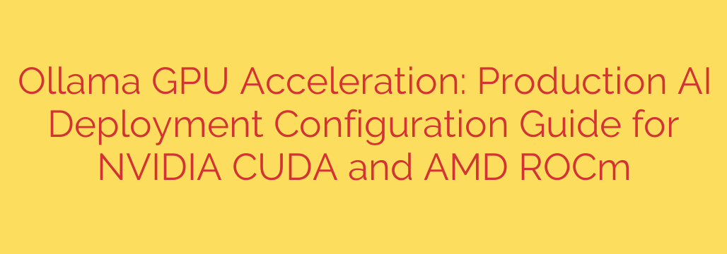 Ollama GPU Acceleration: Production AI Deployment Configuration Guide for NVIDIA CUDA and AMD ROCm