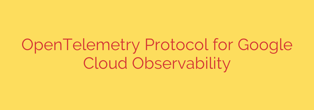 OpenTelemetry Protocol for Google Cloud Observability