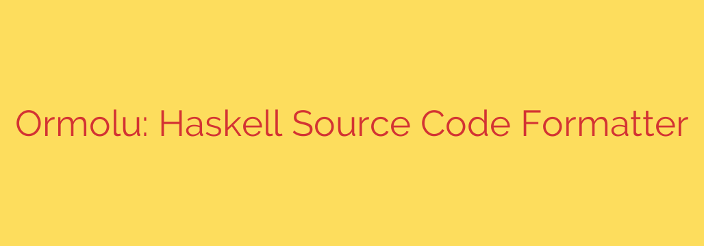 Ormolu: Haskell Source Code Formatter