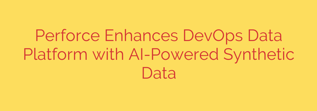 Perforce Enhances DevOps Data Platform with AI-Powered Synthetic Data