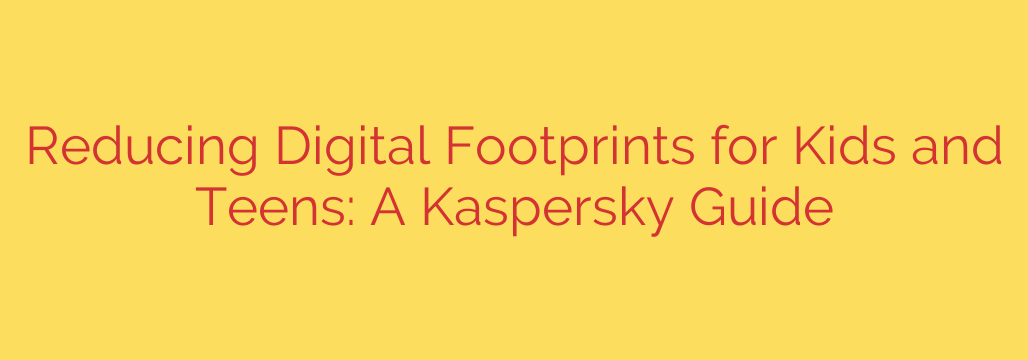 Reducing Digital Footprints for Kids and Teens: A Kaspersky Guide