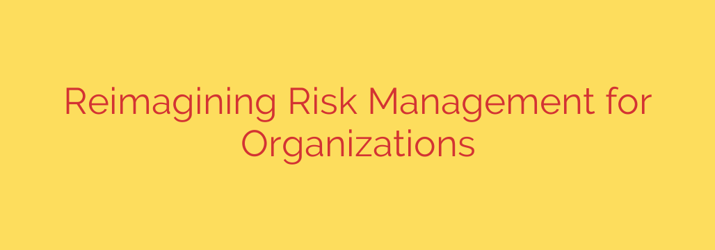 Reimagining Risk Management for Organizations