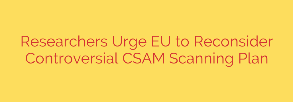 Researchers Urge EU to Reconsider Controversial CSAM Scanning Plan