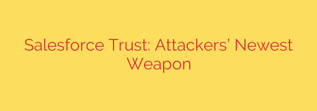 Salesforce Trust: Attackers’ Newest Weapon