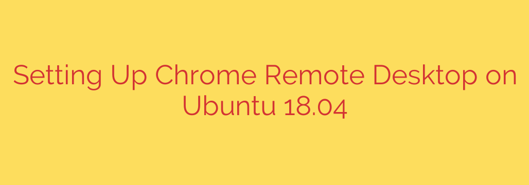 Setting Up Chrome Remote Desktop on Ubuntu 18.04