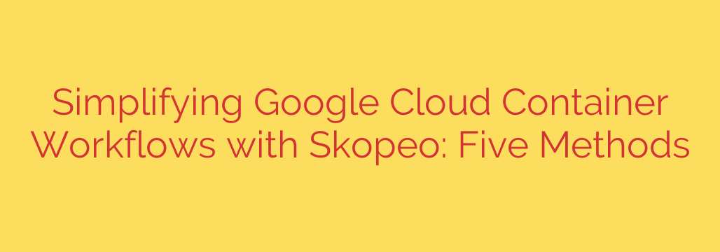 Simplifying Google Cloud Container Workflows with Skopeo: Five Methods