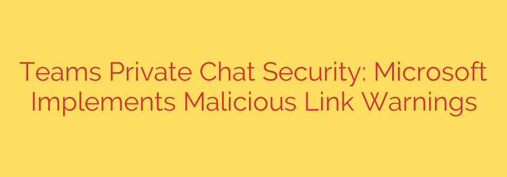 Teams Private Chat Security: Microsoft Implements Malicious Link Warnings