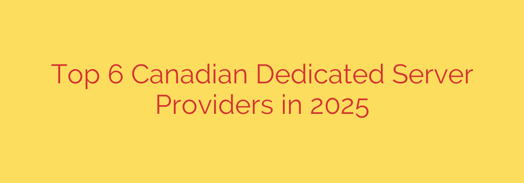 Top 6 Canadian Dedicated Server Providers in 2025
